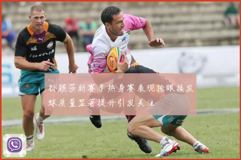 孙颖莎新赛季热身赛表现抢眼接发球质量显著提升引发关注