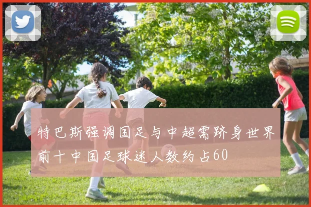 特巴斯强调国足与中超需跻身世界前十中国足球迷人数约占60