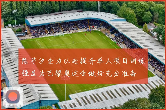 陈芋汐全力以赴提升单人项目训练强度为巴黎奥运会做好充分准备