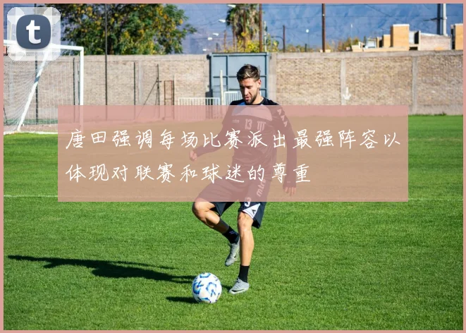 唐田强调每场比赛派出最强阵容以体现对联赛和球迷的尊重