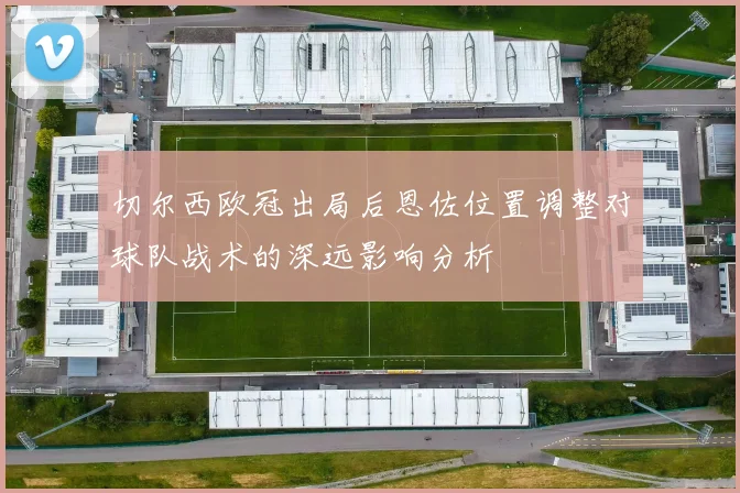 切尔西欧冠出局后恩佐位置调整对球队战术的深远影响分析