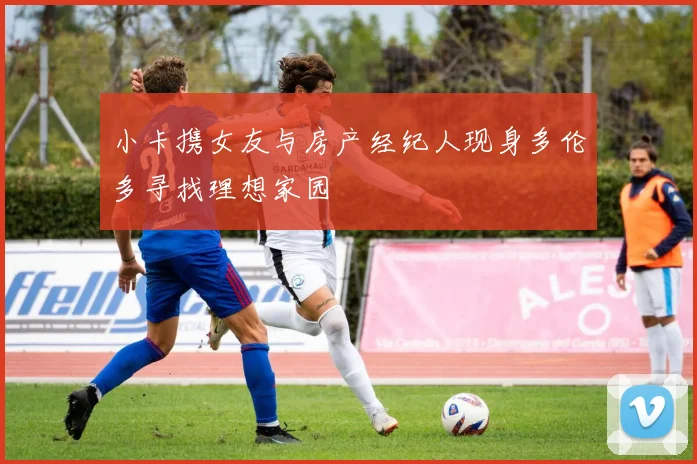 小卡携女友与房产经纪人现身多伦多寻找理想家园