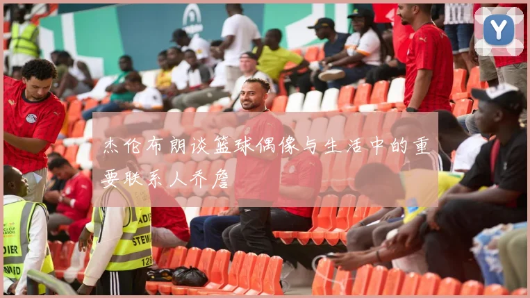 杰伦布朗谈篮球偶像与生活中的重要联系人乔詹