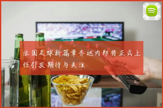 法国足球新篇章齐达内即将正式上任引发期待与关注