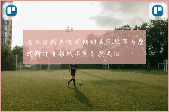 名记分析杰伦布朗的表现绿军与詹姆斯评价截然不同引发关注