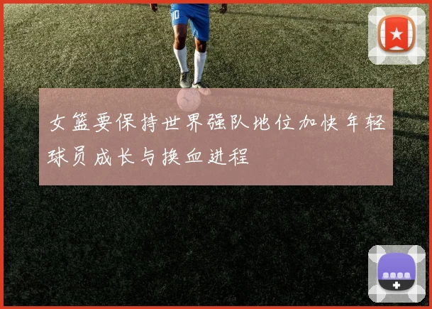 女篮要保持世界强队地位加快年轻球员成长与换血进程