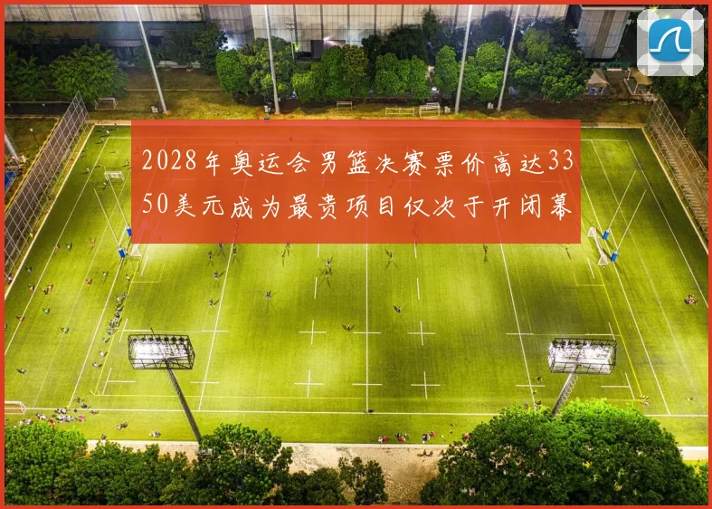 2028年奥运会男篮决赛票价高达3350美元成为最贵项目仅次于开闭幕式