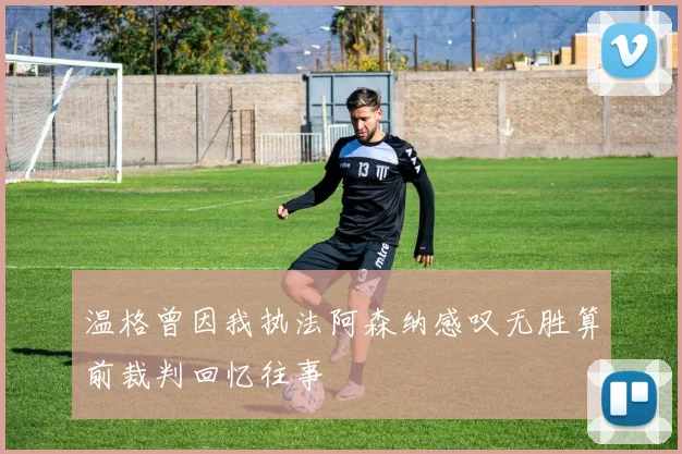 温格曾因我执法阿森纳感叹无胜算前裁判回忆往事