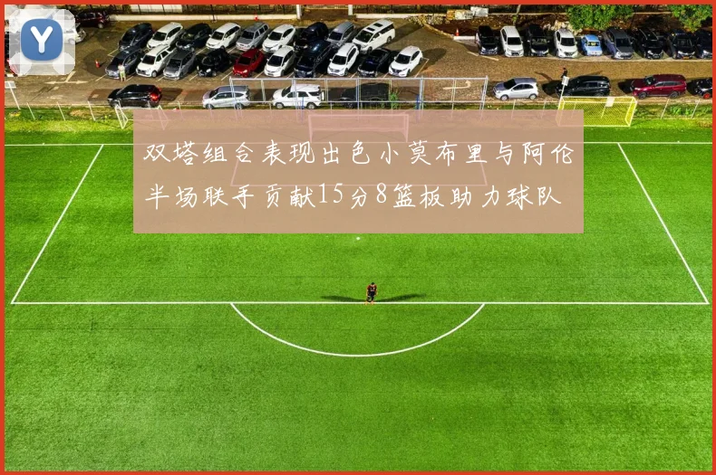 双塔组合表现出色小莫布里与阿伦半场联手贡献15分8篮板助力球队