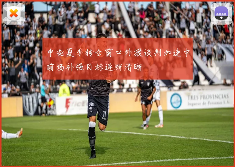 申花夏季转会窗口外援谈判加速中前场补强目标逐渐清晰