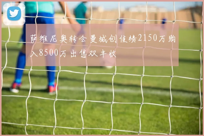 萨维尼奥转会曼城创佳绩2150万购入8500万出售双丰收